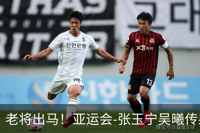 老将出马！亚运会-张玉宁吴曦传射 U23国足2-1逆转朝鲜开门红